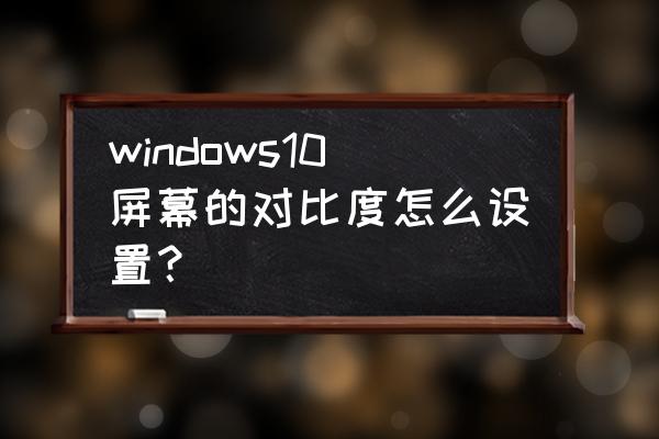 win10系統(tǒng)怎樣調(diào)節(jié)對比度 windows10屏幕的對比度怎么設(shè)置？