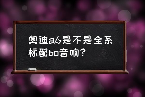 佛山奧迪a6改裝音響多少錢 奧迪a6是不是全系標配bo音響？