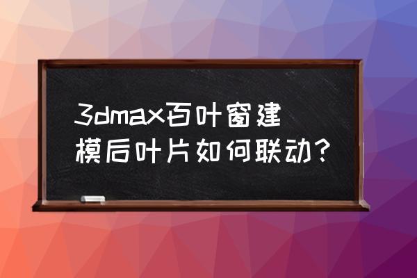 聯動百葉窗制作方法 3dmax百葉窗建模后葉片如何聯動？