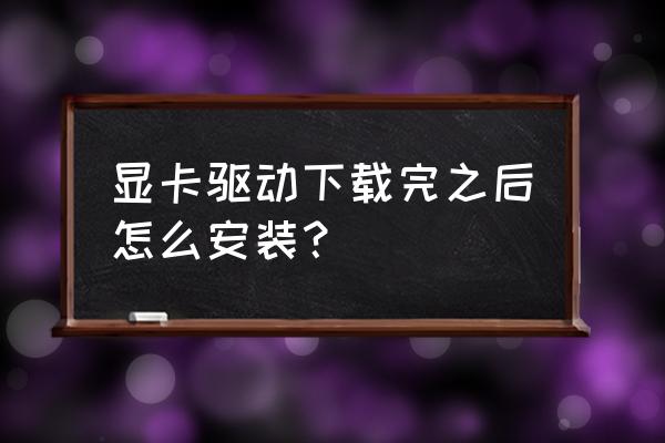 電腦裝專用顯卡驅動怎么安裝 顯卡驅動下載完之后怎么安裝？