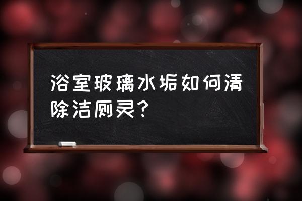 玻璃浴門水垢清潔方法 浴室玻璃水垢如何清除潔廁靈? 玻璃浴門水垢清潔方法 浴室玻璃水垢如何清除潔廁靈?