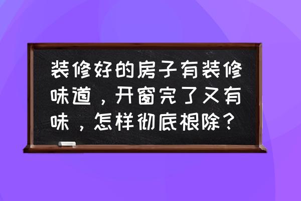 清除氣味的最佳方法 裝修好的房子有裝修味道，開窗完了又有味，怎樣徹底根除？