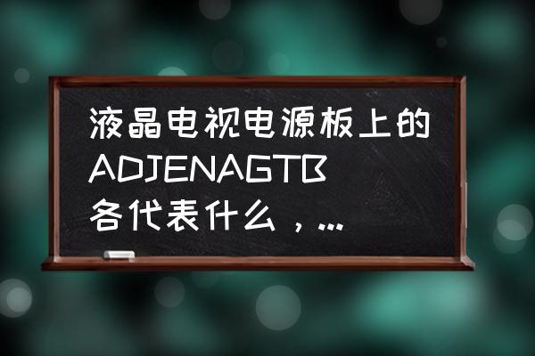 液晶電視機(jī)電源板壞了什么現(xiàn)象 液晶電視電源板上的ADJENAGTB各代表什么，電壓應(yīng)該是多少？