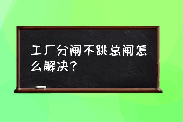 總閘跳閘分閘不跳解決方法 工廠分閘不跳總閘怎么解決？
