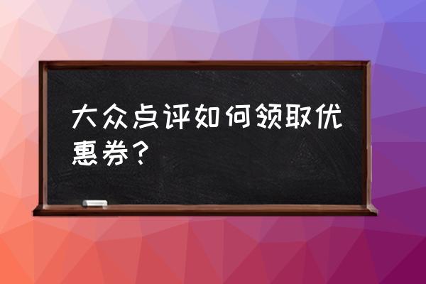 如何加入大眾點(diǎn)評(píng)官網(wǎng) 大眾點(diǎn)評(píng)如何領(lǐng)取優(yōu)惠券？