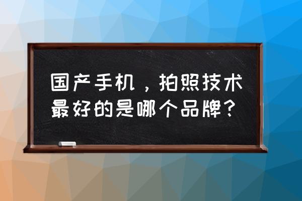 國產手機微單大全 國產手機,拍照技術最好的是哪個品牌? 國產手機微單大全 國產手機,拍照技術最好的是哪個品牌?