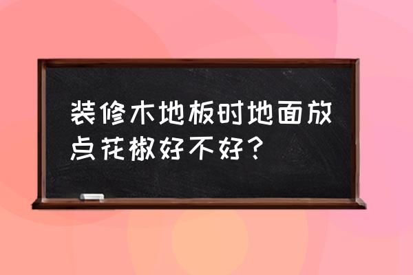 實木地板防蟲用什么好 裝修木地板時地面放點花椒好不好？