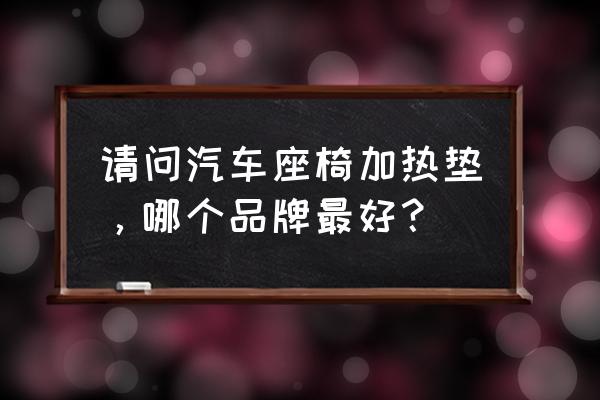 汽車坐墊最好的牌子排名 請問汽車座椅加熱墊,哪個品牌最好? 汽車坐墊最好的牌子排名 請問汽車座椅加熱墊,哪個品牌最好?