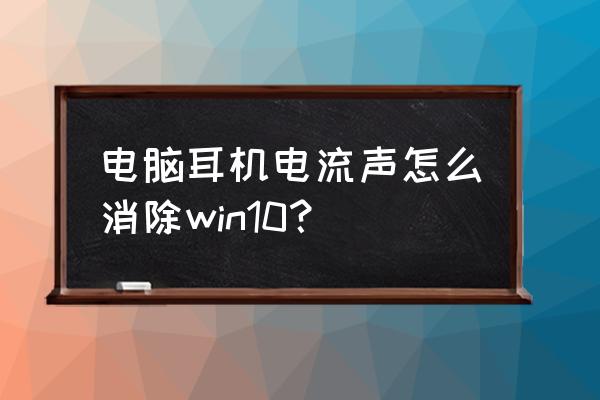 電腦耳機電流麥怎么消除 電腦耳機電流聲怎么消除win10？