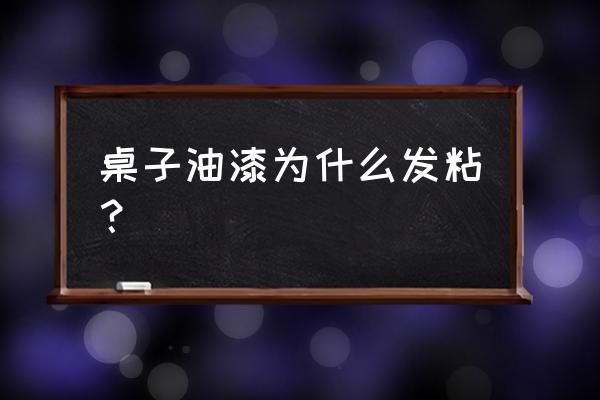 桌子油漆味過重有影響嗎 桌子油漆為什么發粘？