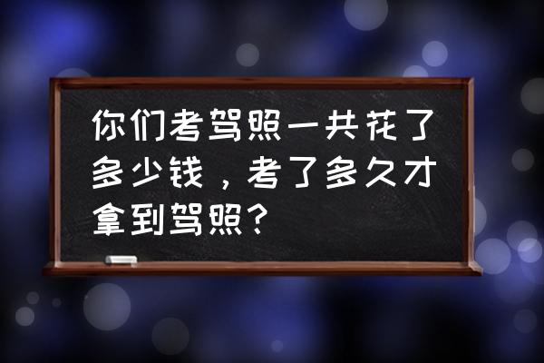 考駕照一般需要多久 你們考駕照一共花了多少錢,考了多久才拿到駕照? 考駕照一般需要多久 你們考駕照一共花了多少錢,考了多久才拿到駕照?