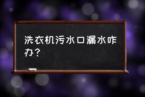全自動洗衣機排污口怎么清洗 洗衣機污水口漏水咋辦？