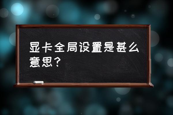 nvidia控制面板全局設置發揮性能 顯卡全局設置是甚么意思？