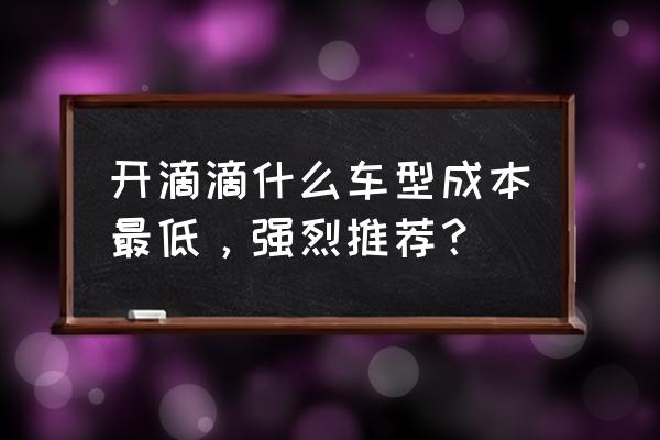 自駕游開什么車最經濟實惠 開滴滴什么車型成本最低,強烈推薦? 自駕游開什么車最經濟實惠 開滴滴什么車型成本最低,強烈推薦?