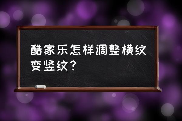 酷家樂建模最快方法 酷家樂怎樣調整橫紋變豎紋? 酷家樂建模最快方法 酷家樂怎樣調整橫紋變豎紋?