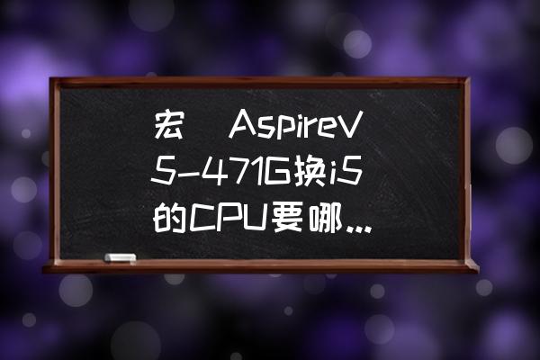 宏碁e1-471g換固態硬盤裝系統 宏碁AspireV5-471G換i5的CPU要哪種型號？