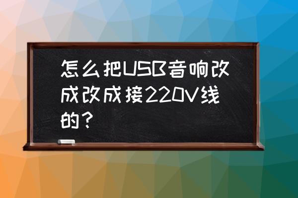 安卓開發板修改usb配置 怎么把USB音響改成改成接220V線的？
