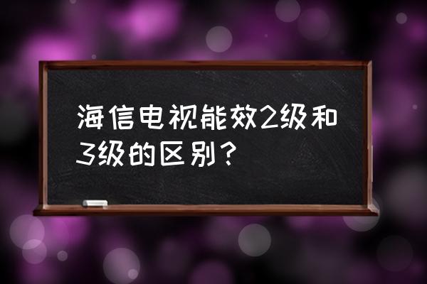 75寸電視機3級與4級能效的區別 海信電視能效2級和3級的區別？