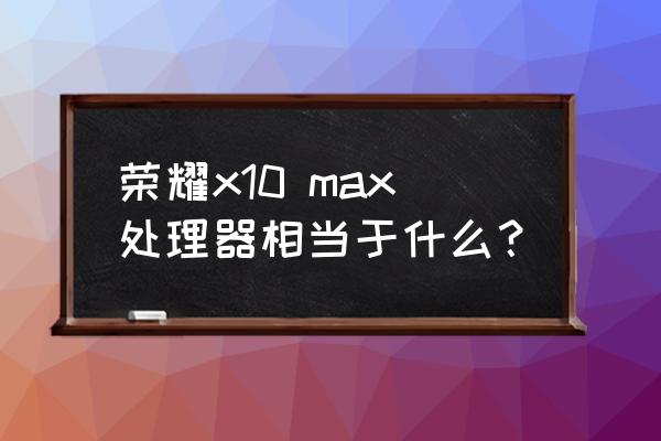 榮耀x10有驍龍處理器嗎 榮耀x10 max處理器相當于什么？