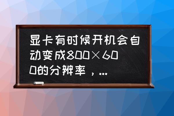 重裝系統后只顯示800x600的分辨率 顯卡有時候開機會自動變成800×600的分辨率,還花屏。重啟一遍就正常了,這是怎么回事? 重裝系統后只顯示800x600的分辨率 顯卡有時候開機會自動變成800×600的分辨率,還花屏。重啟一遍就正常了,這是怎么回事?