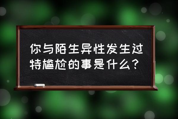車涉水后怎樣判斷有事沒事 你與陌生異性發生過特尷尬的事是什么？