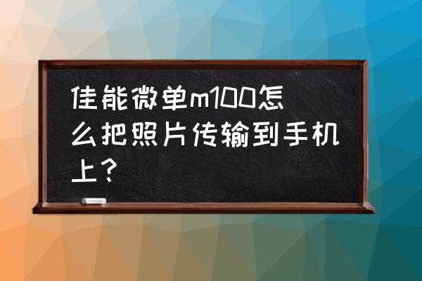 相機(jī)內(nèi)的照片怎么傳到電腦和手機(jī) 佳能微單m100怎么把照片傳輸?shù)绞謾C(jī)上？