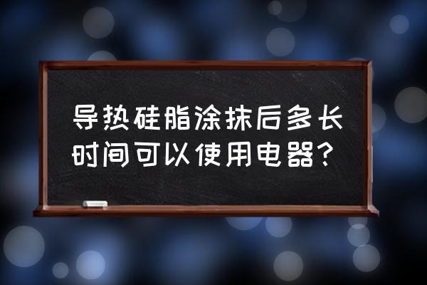 導(dǎo)熱硅脂使用注意事項 導(dǎo)熱硅脂涂抹后多長時間可以使用電器？