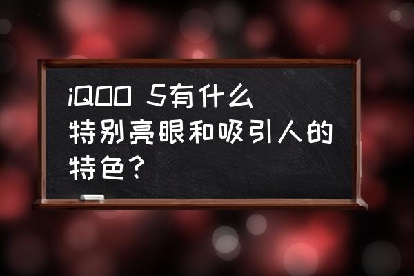 iphone5拍照樣張 iQOO 5有什么特別亮眼和吸引人的特色？