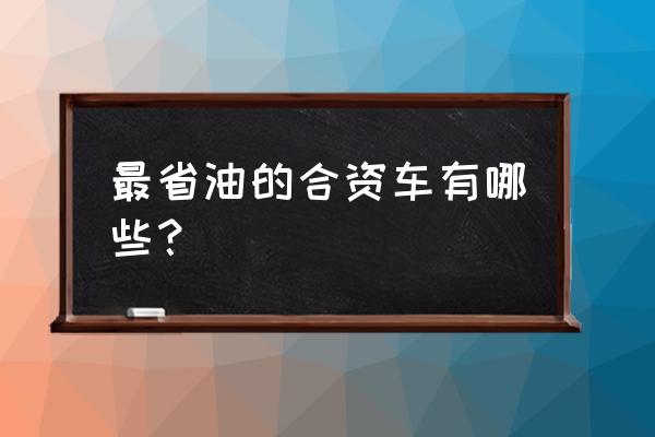 什么跑車最便宜最省油 最省油的合資車有哪些? 什么跑車最便宜最省油 最省油的合資車有哪些?