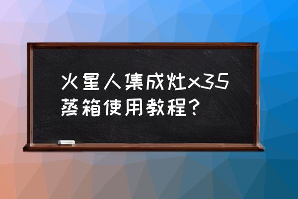 蒸箱使用方法及安全操作規程 火星人集成灶x35蒸箱使用教程？
