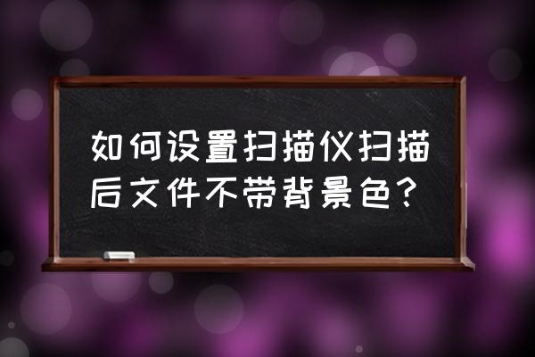 掃描儀掃描頭老化 如何設置掃描儀掃描后文件不帶背景色？