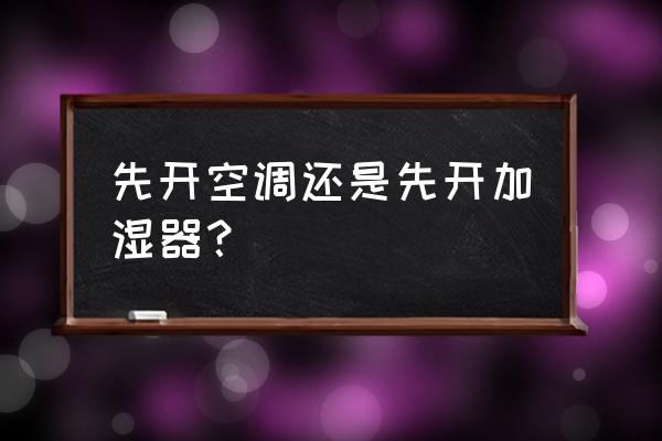 空調扇與加濕器哪個加濕好 先開空調還是先開加濕器？