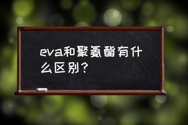 聚氨酯受熱會(huì)釋放什么氣體 eva和聚氨酯有什么區(qū)別？