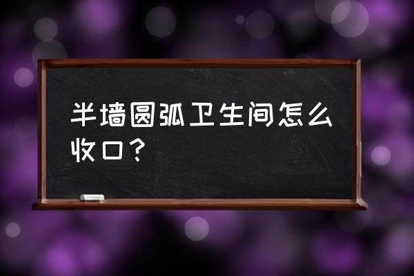 馬賽克收口詳細(xì)步驟 半墻圓弧衛(wèi)生間怎么收口？