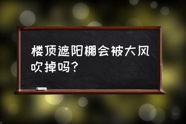 頂樓露臺怎么防止掉下去 樓頂遮陽棚會被大風吹掉嗎？