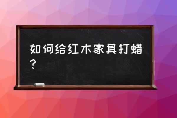 紅木家具上蠟方法 如何給紅木家具打蠟？