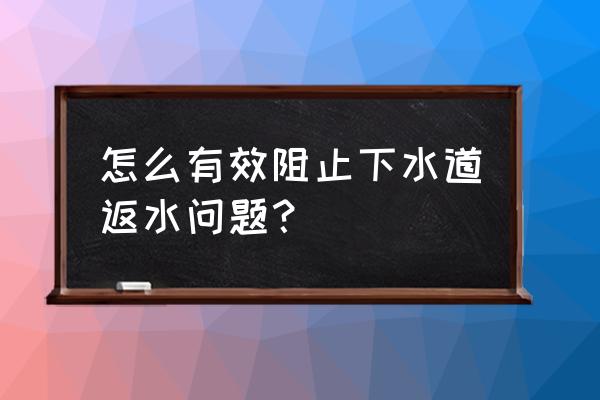 如何防止下水道堵塞 怎么有效阻止下水道返水問題? 如何防止下水道堵塞 怎么有效阻止下水道返水問題?