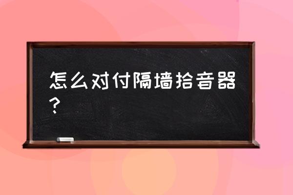 用什么方法能聽到隔墻的聲音 怎么對付隔墻拾音器？