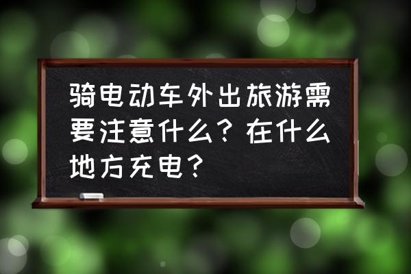 騎摩托車注意哪些安全 騎電動車外出旅游需要注意什么？在什么地方充電？