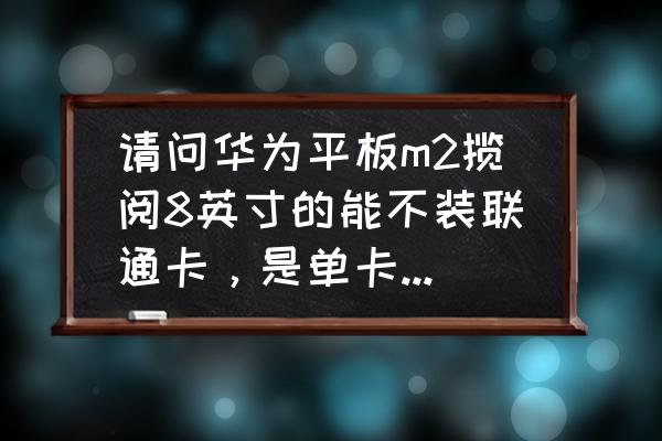 華為平板m2攬閱10.8英寸價格 請問華為平板m2攬閱8英寸的能不裝聯(lián)通卡,是單卡還雙卡? 華為平板m2攬閱10.8英寸價格 請問華為平板m2攬閱8英寸的能不裝聯(lián)通卡,是單卡還雙卡?