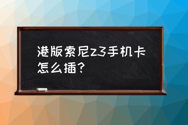 索尼z3怎么插sim卡 港版索尼z3手機卡怎么插？