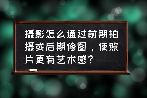 影樓后期培訓(xùn)師講課技巧 攝影怎么通過(guò)前期拍攝或后期修圖，使照片更有藝術(shù)感？