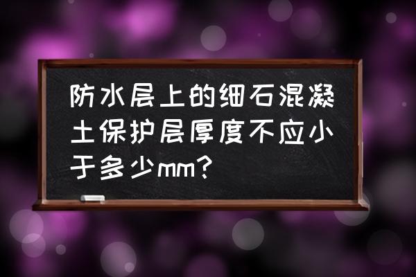 防水混凝土設計要求包括 防水層上的細石混凝土保護層厚度不應小于多少mm？