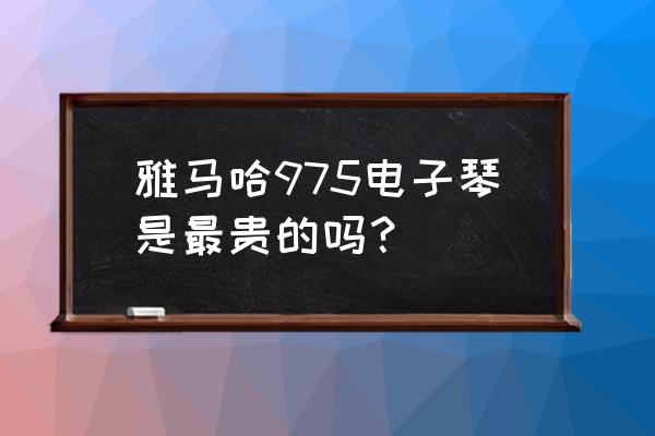 雅馬哈網(wǎng)上購買渠道 雅馬哈975電子琴是最貴的嗎？