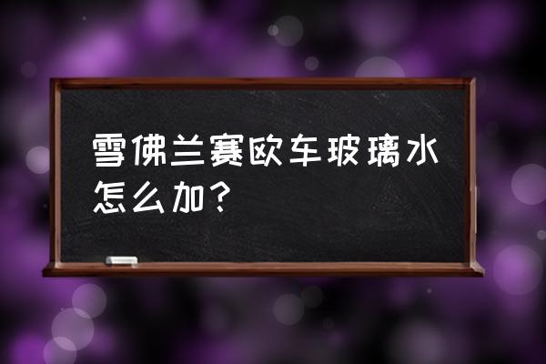 新賽歐自己動手更換防凍液 雪佛蘭賽歐車玻璃水怎么加？