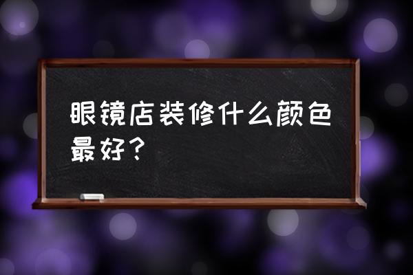 眼鏡店裝修極簡省錢 眼鏡店裝修什么顏色最好？