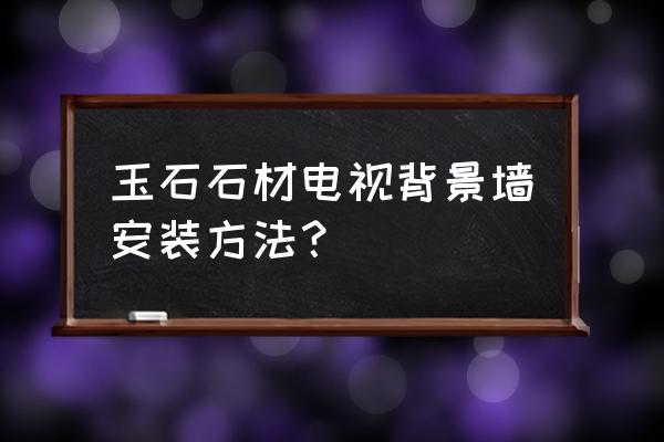 正宗大理石背景墻的施工方法 玉石石材電視背景墻安裝方法？