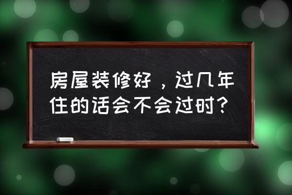 怎樣裝修永不過時 房屋裝修好，過幾年住的話會不會過時？