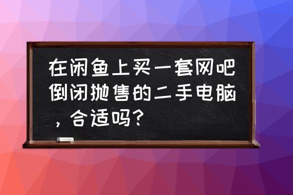 正規的網吧電腦回收價格表 在閑魚上買一套網吧倒閉拋售的二手電腦，合適嗎？