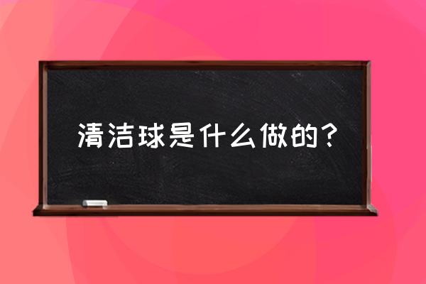 用什么可以代替清潔球 清潔球是什么做的？